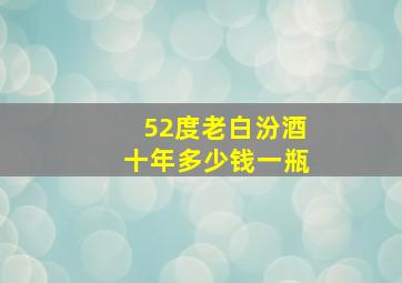 52度老白汾酒十年多少钱一瓶