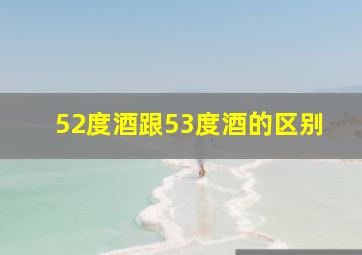 52度酒跟53度酒的区别