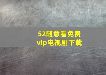 52随意看免费vip电视剧下载