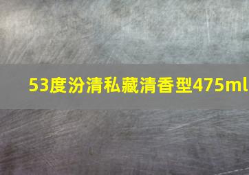 53度汾清私藏清香型475ml