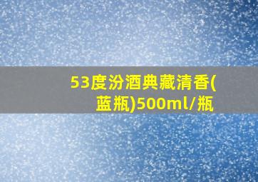 53度汾酒典藏清香(蓝瓶)500ml/瓶