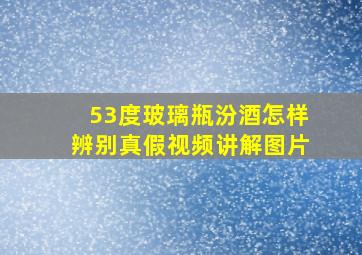 53度玻璃瓶汾酒怎样辨别真假视频讲解图片