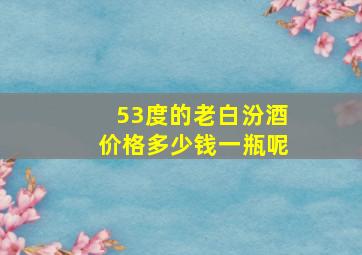 53度的老白汾酒价格多少钱一瓶呢