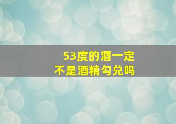 53度的酒一定不是酒精勾兑吗