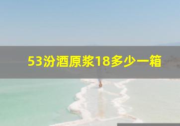 53汾酒原浆18多少一箱