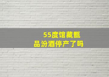 55度馆藏甑品汾酒停产了吗