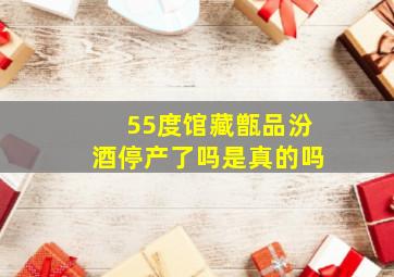 55度馆藏甑品汾酒停产了吗是真的吗