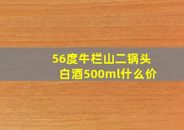 56度牛栏山二锅头白酒500ml什么价