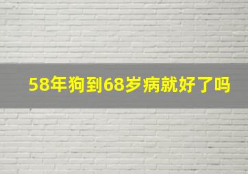 58年狗到68岁病就好了吗