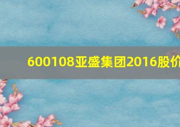 600108亚盛集团2016股价