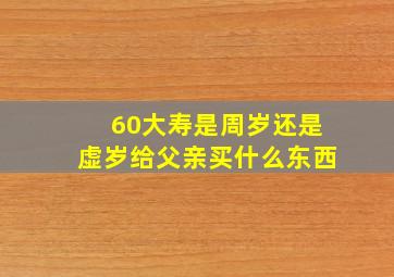 60大寿是周岁还是虚岁给父亲买什么东西