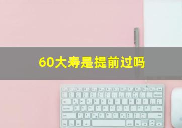 60大寿是提前过吗