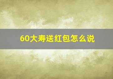 60大寿送红包怎么说