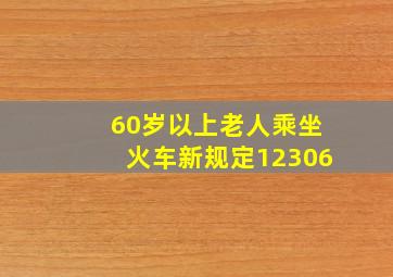 60岁以上老人乘坐火车新规定12306