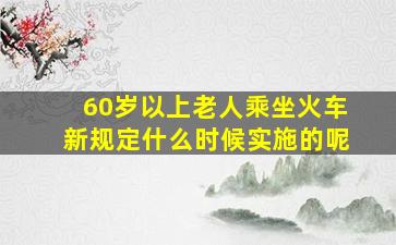 60岁以上老人乘坐火车新规定什么时候实施的呢