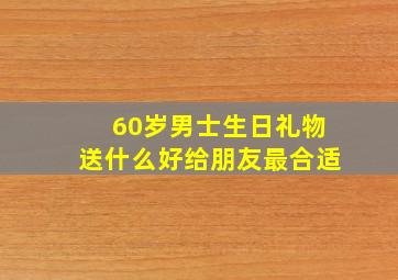 60岁男士生日礼物送什么好给朋友最合适