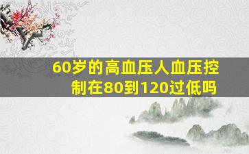 60岁的高血压人血压控制在80到120过低吗