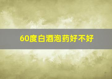 60度白酒泡药好不好