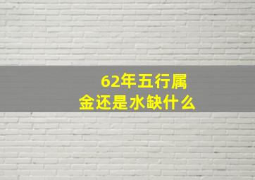 62年五行属金还是水缺什么