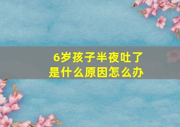 6岁孩子半夜吐了是什么原因怎么办