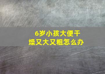 6岁小孩大便干燥又大又粗怎么办