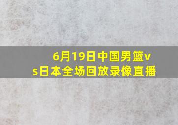 6月19日中国男篮vs日本全场回放录像直播