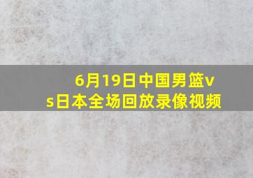 6月19日中国男篮vs日本全场回放录像视频