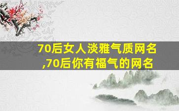 70后女人淡雅气质网名,70后你有福气的网名