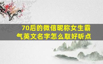 70后的微信昵称女生霸气英文名字怎么取好听点