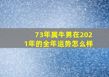 73年属牛男在2021年的全年运势怎么样