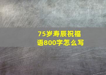 75岁寿辰祝福语800字怎么写