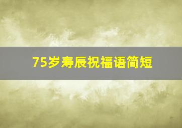 75岁寿辰祝福语简短