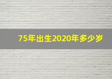 75年出生2020年多少岁