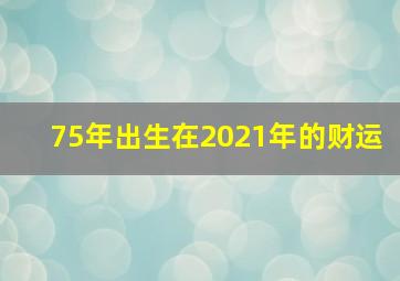 75年出生在2021年的财运