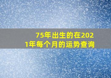 75年出生的在2021年每个月的运势查询