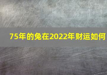 75年的兔在2022年财运如何