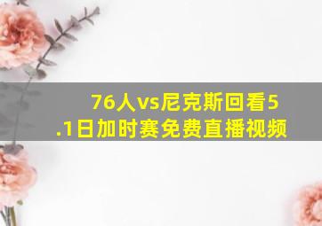 76人vs尼克斯回看5.1日加时赛免费直播视频