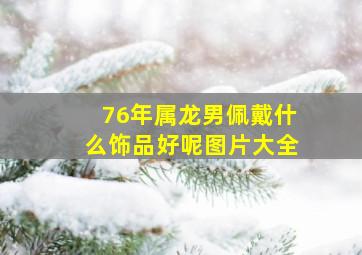 76年属龙男佩戴什么饰品好呢图片大全