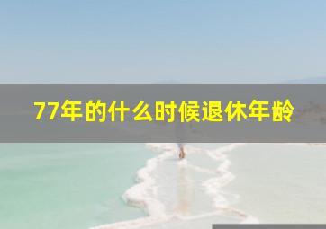 77年的什么时候退休年龄