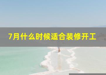 7月什么时候适合装修开工