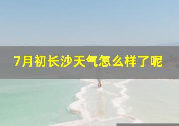 7月初长沙天气怎么样了呢