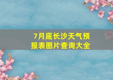 7月底长沙天气预报表图片查询大全