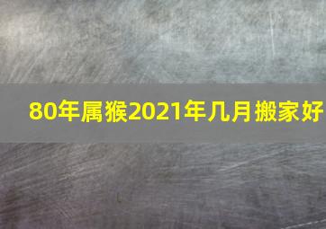 80年属猴2021年几月搬家好