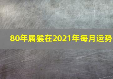 80年属猴在2021年每月运势