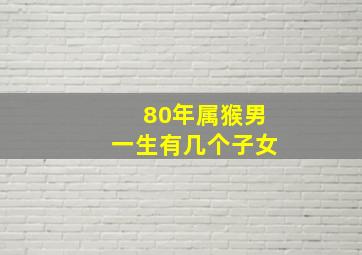 80年属猴男一生有几个子女