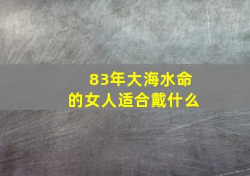 83年大海水命的女人适合戴什么