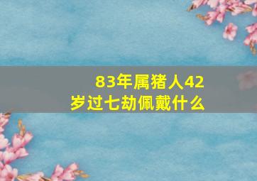 83年属猪人42岁过七劫佩戴什么