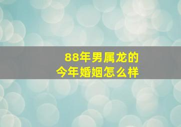 88年男属龙的今年婚姻怎么样