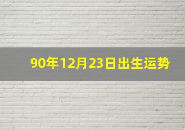 90年12月23日出生运势