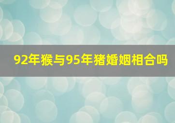 92年猴与95年猪婚姻相合吗